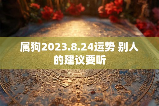 属狗2023.8.24运势 别人的建议要听