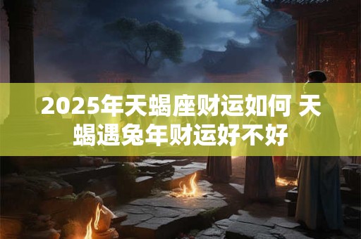 2025年天蝎座财运如何 天蝎遇兔年财运好不好