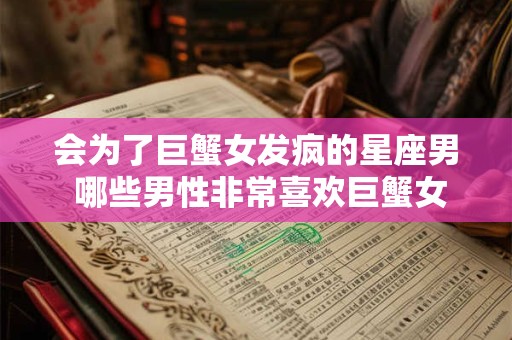 会为了巨蟹女发疯的星座男 哪些男性非常喜欢巨蟹女
