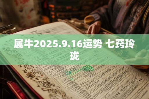 属牛2025.9.16运势 七窍玲珑