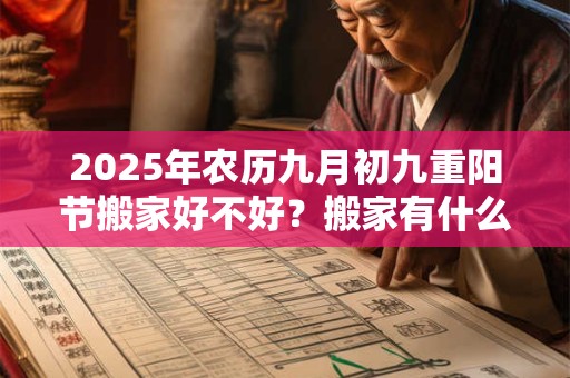 2025年农历九月初九重阳节搬家好不好？搬家有什么禁忌？