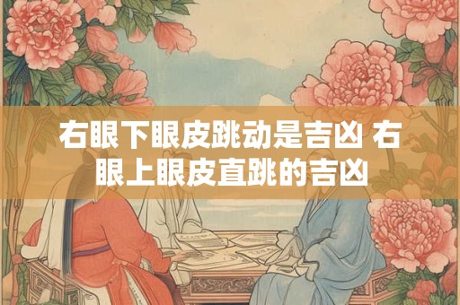 右眼下眼皮跳动是吉凶 右眼上眼皮直跳的吉凶