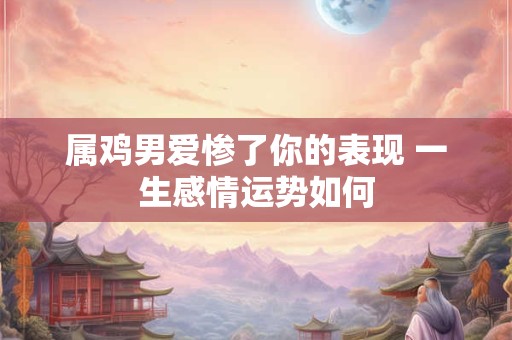 属鸡男爱惨了你的表现 一生感情运势如何