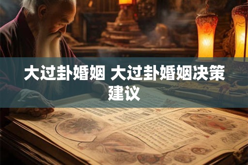 大过卦婚姻 大过卦婚姻决策建议