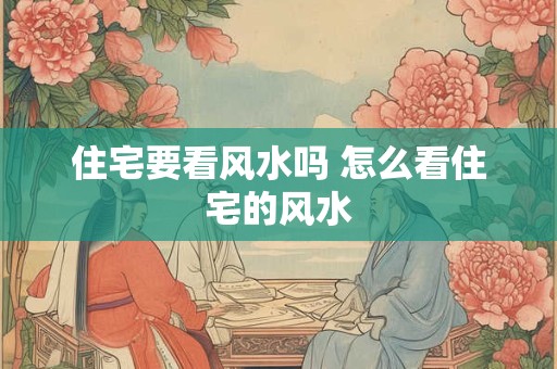住宅要看风水吗 怎么看住宅的风水