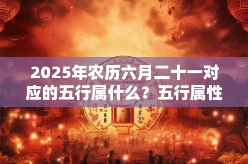 2025年农历六月二十一对应的五行属什么？五行属性查询