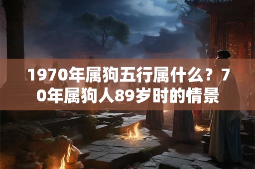 1970年属狗五行属什么？70年属狗人89岁时的情景