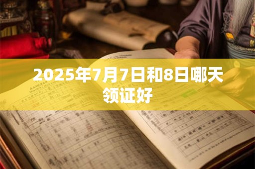 2025年7月7日和8日哪天领证好