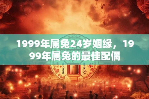 1999年属兔24岁姻缘，1999年属兔的最佳配偶