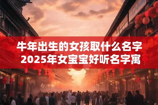 牛年出生的女孩取什么名字 2025年女宝宝好听名字寓意深