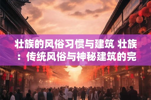 壮族的风俗习惯与建筑 壮族：传统风俗与神秘建筑的完美融合