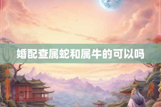 婚配查属蛇和属牛的可以吗