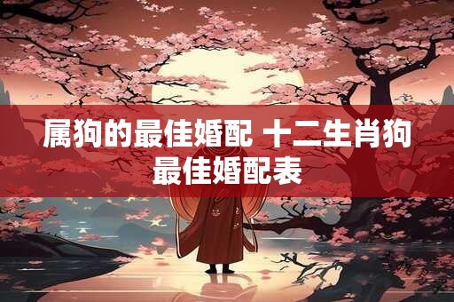 属狗的最佳婚配 十二生肖狗最佳婚配表