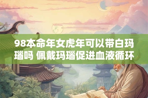 98本命年女虎年可以带白玛瑙吗 佩戴玛瑙促进血液循环