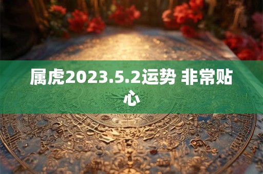 属虎2023.5.2运势 非常贴心