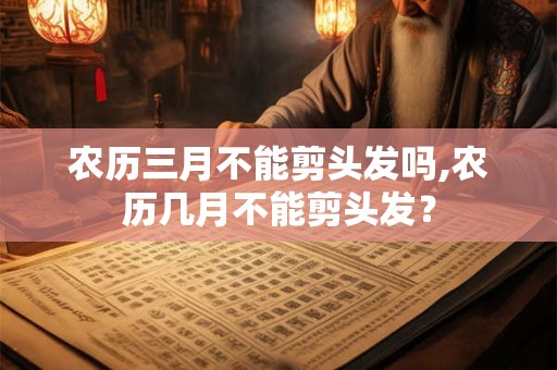 农历三月不能剪头发吗,农历几月不能剪头发？