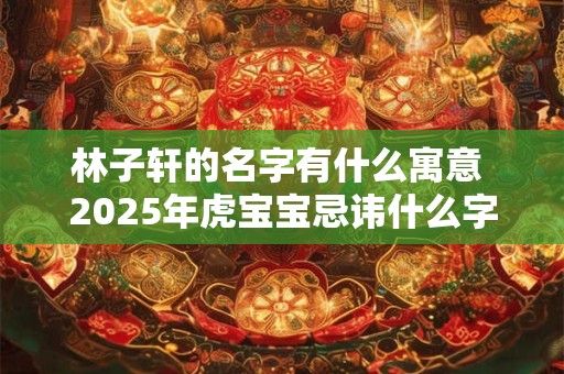 林子轩的名字有什么寓意 2025年虎宝宝忌讳什么字