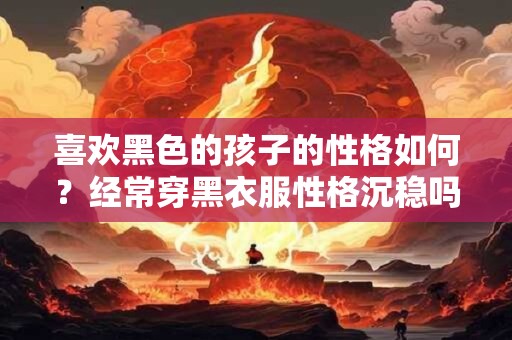 喜欢黑色的孩子的性格如何?经常穿黑衣服性格沉稳吗 喜欢黑色的孩子的性格如何?经常穿黑衣服性格沉稳吗