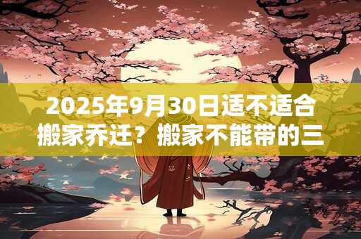 2025年9月30日适不适合搬家乔迁？搬家不能带的三样东西