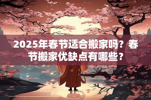 2025年春节适合搬家吗？春节搬家优缺点有哪些？