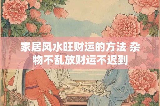 家居风水旺财运的方法 杂物不乱放财运不迟到