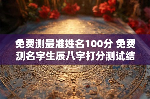 免费测最准姓名100分 免费测名字生辰八字打分测试结果