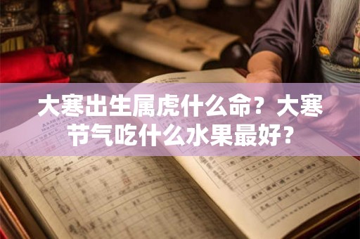 大寒出生属虎什么命？大寒节气吃什么水果最好？