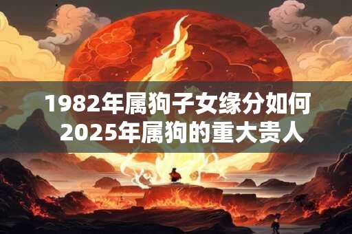 1982年属狗子女缘分如何  2025年属狗的重大贵人