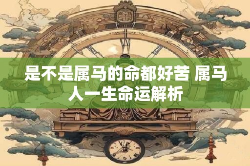是不是属马的命都好苦 属马人一生命运解析