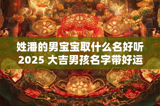 姓潘的男宝宝取什么名好听2025 大吉男孩名字带好运的