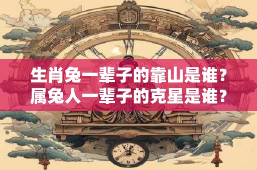 生肖兔一辈子的靠山是谁？属兔人一辈子的克星是谁？