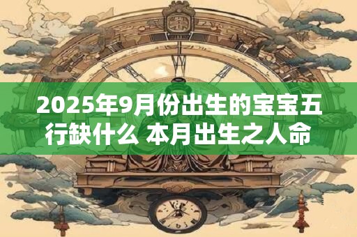 2025年9月份出生的宝宝五行缺什么 本月出生之人命运如何