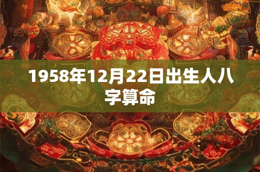 1958年12月22日出生人八字算命 1958年12月22日出生人八字算命