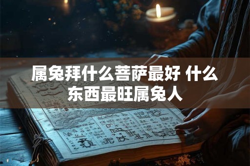 属兔拜什么菩萨最好 什么东西最旺属兔人