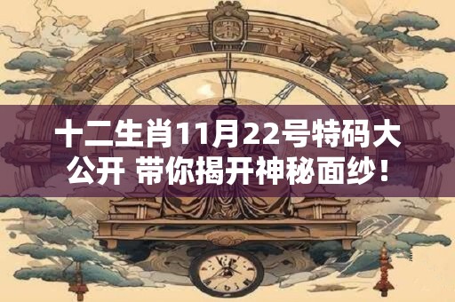 十二生肖11月22号特码大公开 带你揭开神秘面纱！