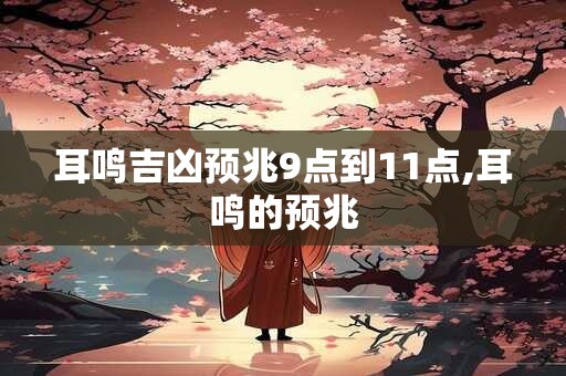 耳鸣吉凶预兆9点到11点,耳鸣的预兆
