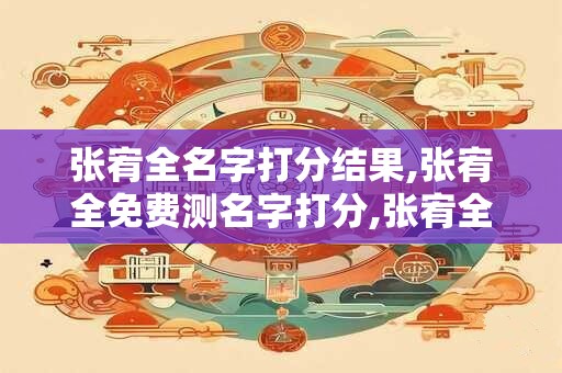 张宥全名字打分结果,张宥全免费测名字打分,张宥全周易免费测名字打分