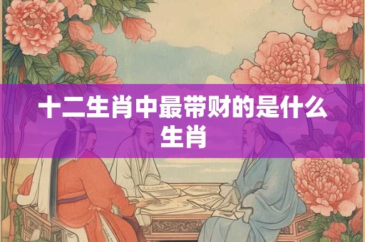 十二生肖中最带财的是什么生肖