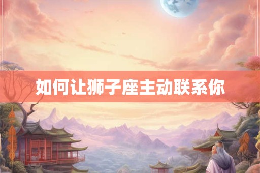 如何让狮子座主动联系你