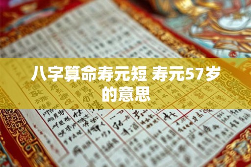 八字算命寿元短 寿元57岁的意思 八字算命寿元短 寿元57岁的意思