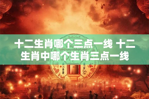 十二生肖哪个三点一线 十二生肖中哪个生肖三点一线
