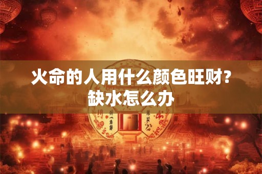 火命的人用什么颜色旺财？缺水怎么办