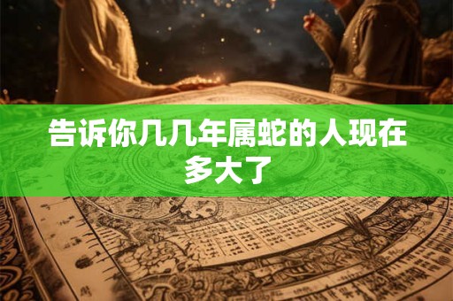 告诉你几几年属蛇的人现在多大了
