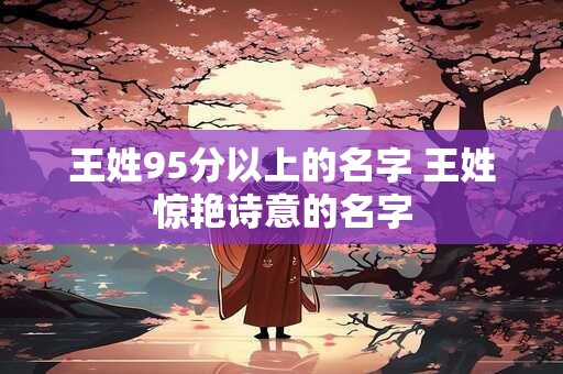 王姓95分以上的名字 王姓惊艳诗意的名字