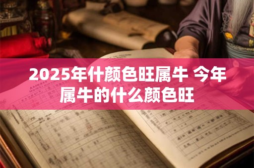 2025年什颜色旺属牛 今年属牛的什么颜色旺