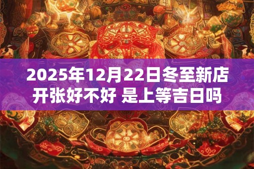 2025年12月22日冬至新店开张好不好 是上等吉日吗
