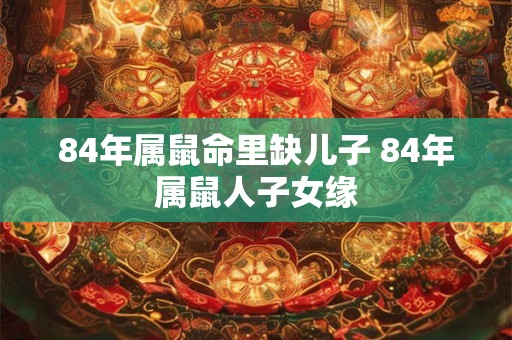 84年属鼠命里缺儿子 84年属鼠人子女缘