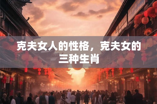 克夫女人的性格，克夫女的三种生肖