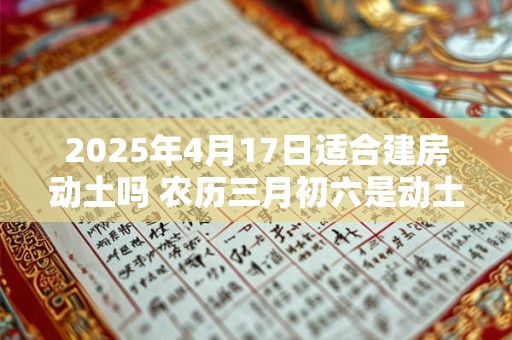2025年4月17日适合建房动土吗 农历三月初六是动土吉日吗
