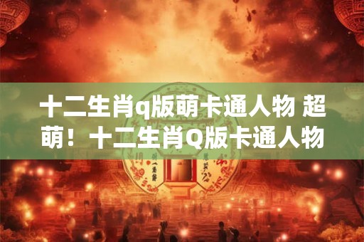 十二生肖q版萌卡通人物 超萌！十二生肖Q版卡通人物大集合